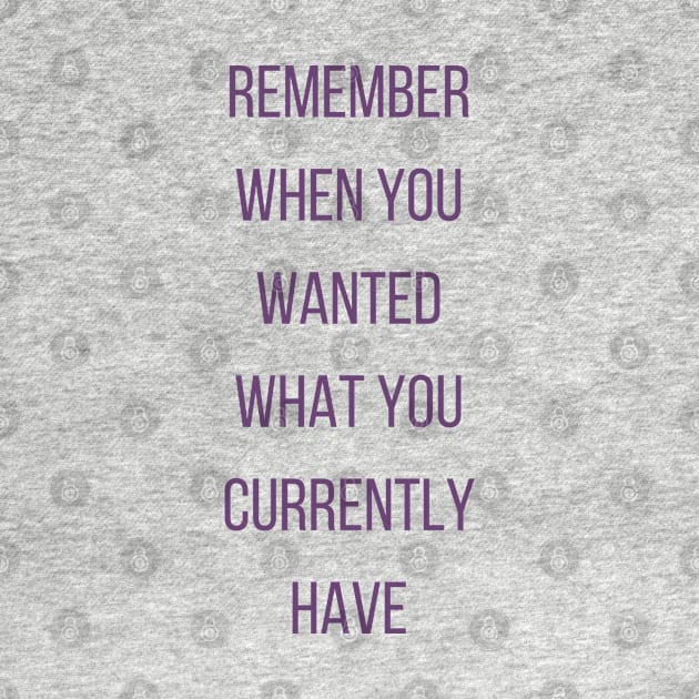 Motivational Quote, Remember When You Wanted What You Currently Have by Felicity-K